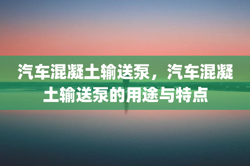 汽车混凝土输送泵，汽车混凝土输送泵的用途与特点