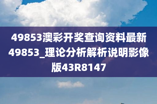 49853澳彩开奖查询资料最新49853_理论分析解析说明影像版43R8147