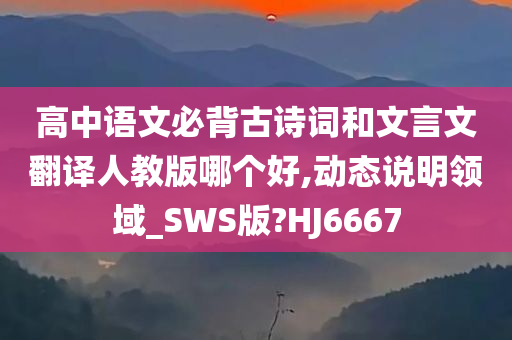 高中语文必背古诗词和文言文翻译人教版哪个好,动态说明领域_SWS版?HJ6667