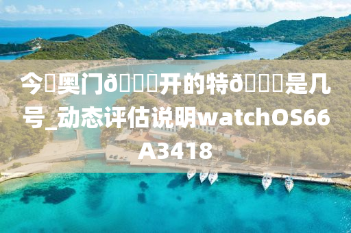 今睌奥门??开的特??是几号_动态评估说明watchOS66A3418