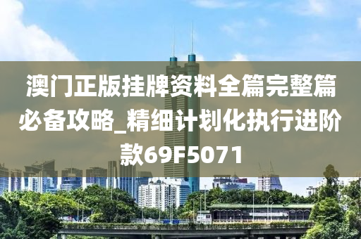 澳门正版挂牌资料全篇完整篇必备攻略_精细计划化执行进阶款69F5071