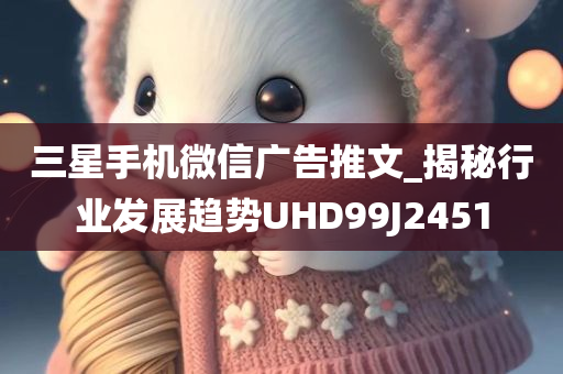 三星手机微信广告推文_揭秘行业发展趋势UHD99J2451