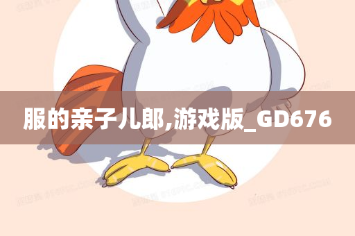 服的亲子儿郎,游戏版_GD676