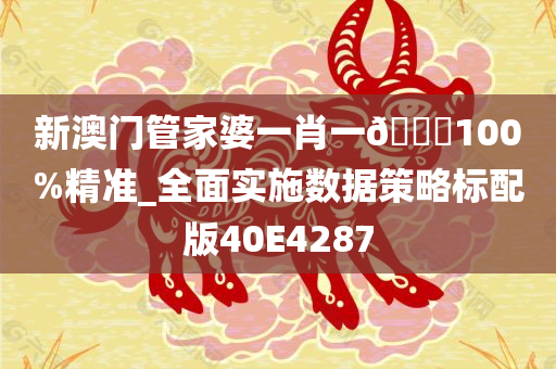 新澳门管家婆一肖一??100%精准_全面实施数据策略标配版40E4287