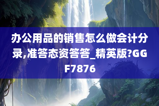 办公用品的销售怎么做会计分录,准答态资答答_精英版?GGF7876