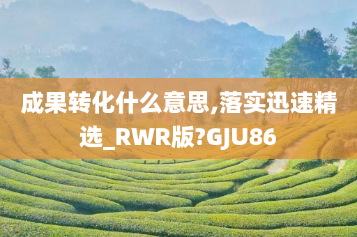 成果转化什么意思,落实迅速精选_RWR版?GJU86