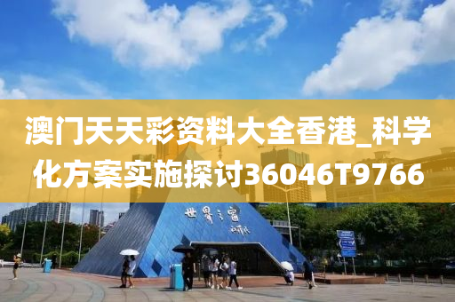 澳门天天彩资料大全香港_科学化方案实施探讨36046T9766