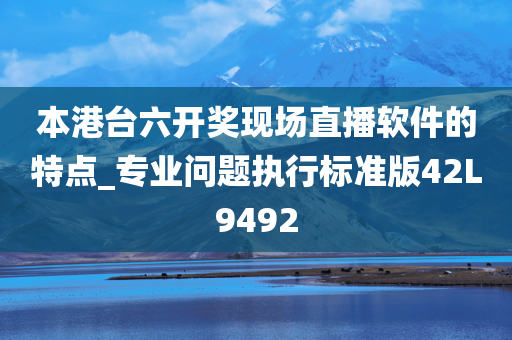 本港台六开奖现场直播软件的特点_专业问题执行标准版42L9492