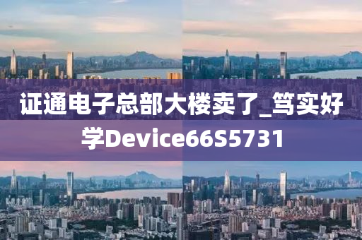 证通电子总部大楼卖了_笃实好学Device66S5731