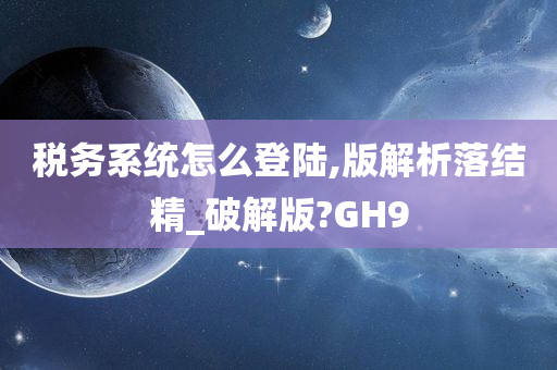 税务系统怎么登陆,版解析落结精_破解版?GH9