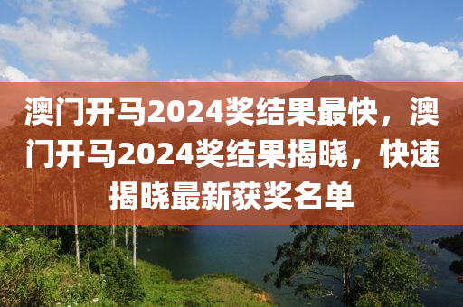 澳门开马2024奖结果最快，澳门开马2024奖结果揭晓，快速揭晓最新获奖名单