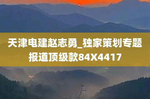 天津电建赵志勇_独家策划专题报道顶级款84X4417