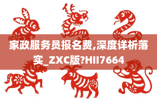 家政服务员报名费,深度详析落实_ZXC版?HII7664