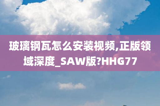 玻璃钢瓦怎么安装视频,正版领域深度_SAW版?HHG77