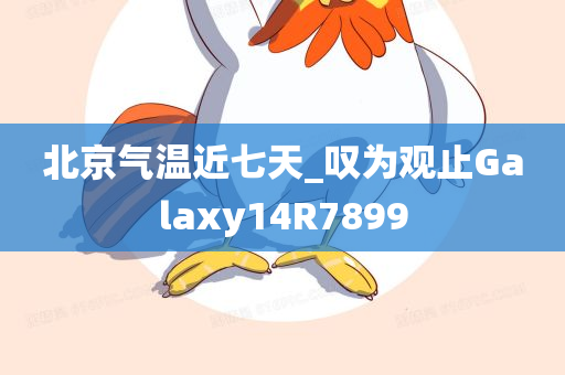 北京气温近七天_叹为观止Galaxy14R7899