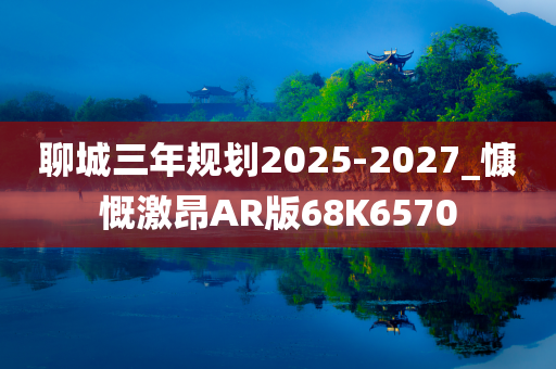 聊城三年规划2025-2027_慷慨激昂AR版68K6570