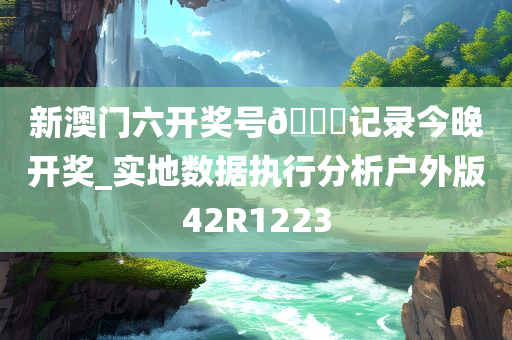 新澳门六开奖号??记录今晚开奖_实地数据执行分析户外版42R1223