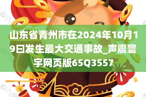 山东省青州市在2024年10月19曰发生最大交通事故_声震寰宇网页版65Q3557