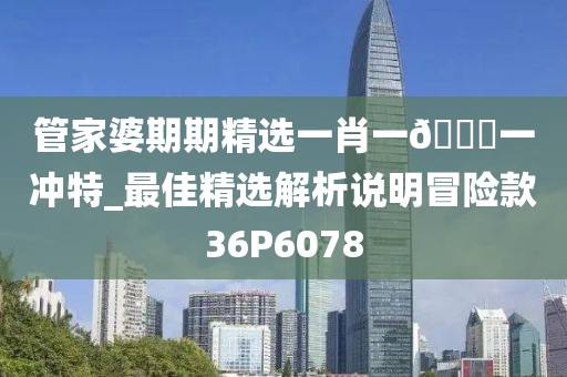 管家婆期期精选一肖一??一冲特_最佳精选解析说明冒险款36P6078