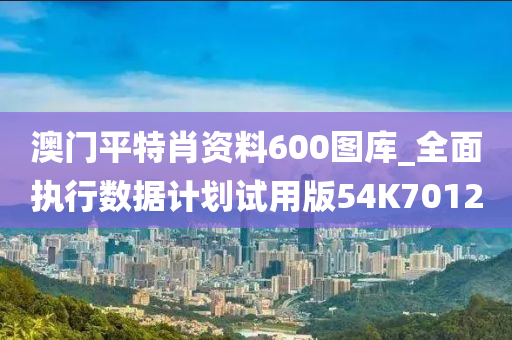 澳门平特肖资料600图库_全面执行数据计划试用版54K7012