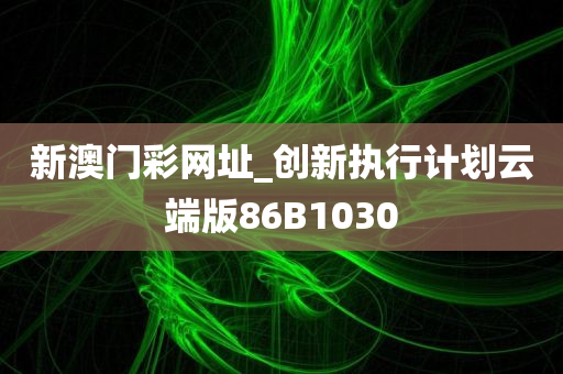 新澳门彩网址_创新执行计划云端版86B1030