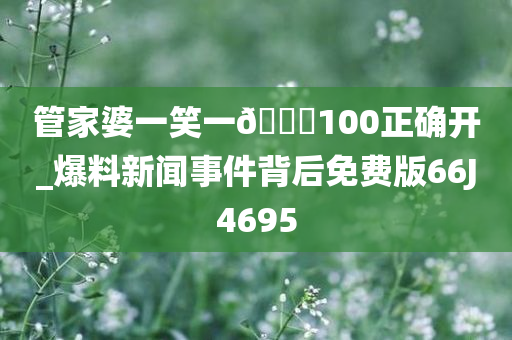 管家婆一笑一??100正确开_爆料新闻事件背后免费版66J4695