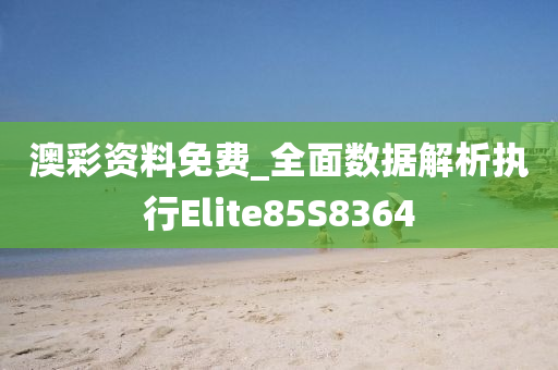 澳彩资料免费_全面数据解析执行Elite85S8364