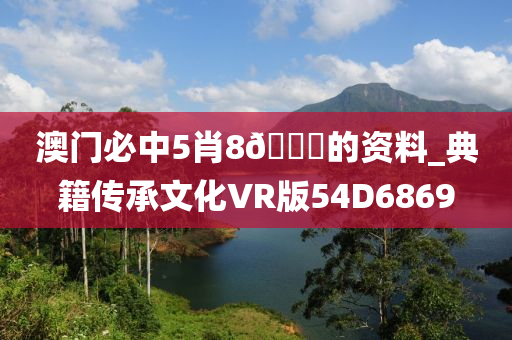 澳门必中5肖8??的资料_典籍传承文化VR版54D6869