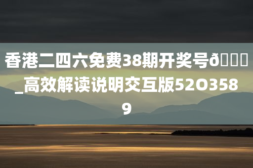 香港二四六免费38期开奖号??_高效解读说明交互版52O3589