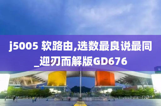 j5005 软路由,选数最良说最同_迎刃而解版GD676