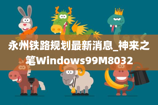 永州铁路规划最新消息_神来之笔Windows99M8032