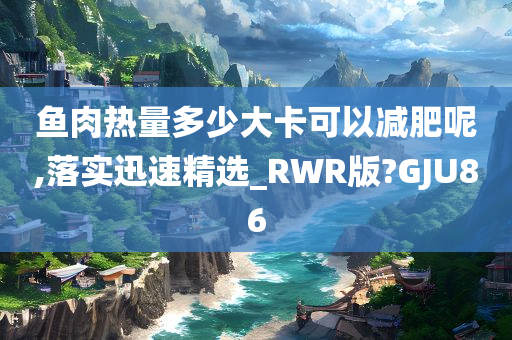 鱼肉热量多少大卡可以减肥呢,落实迅速精选_RWR版?GJU86