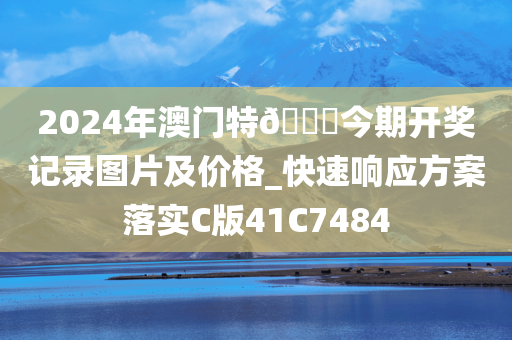 2024年澳门特??今期开奖记录图片及价格_快速响应方案落实C版41C7484