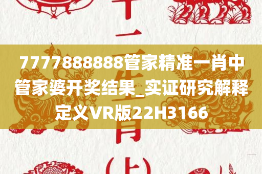 7777888888管家精准一肖中管家婆开奖结果_实证研究解释定义VR版22H3166