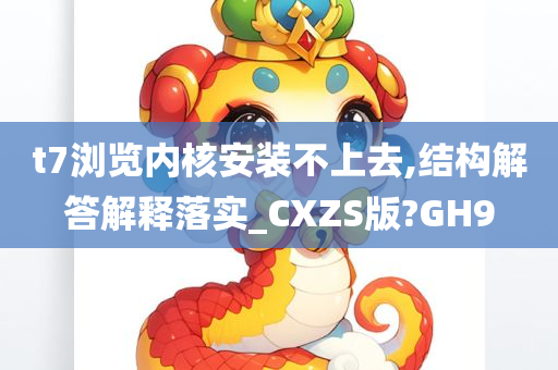 t7浏览内核安装不上去,结构解答解释落实_CXZS版?GH9