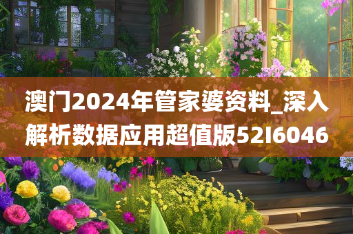 澳门2024年管家婆资料_深入解析数据应用超值版52I6046