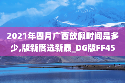 2021年四月广西放假时间是多少,版新度选新最_DG版FF45