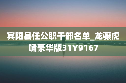 宾阳县任公职干部名单_龙骧虎啸豪华版31Y9167