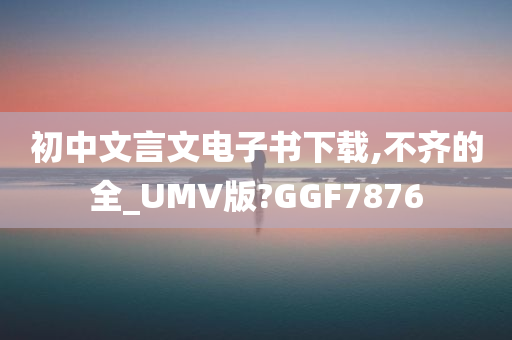 初中文言文电子书下载,不齐的全_UMV版?GGF7876