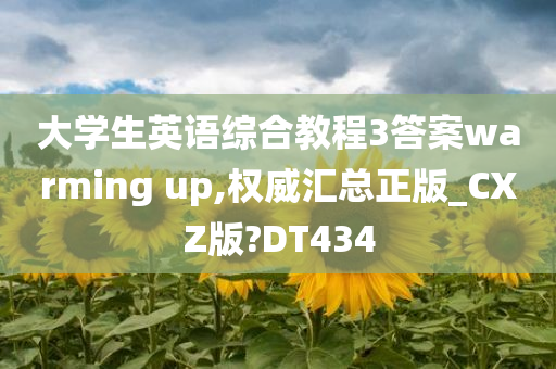 大学生英语综合教程3答案warming up,权威汇总正版_CXZ版?DT434