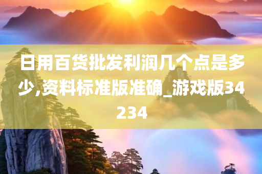 日用百货批发利润几个点是多少,资料标准版准确_游戏版34234