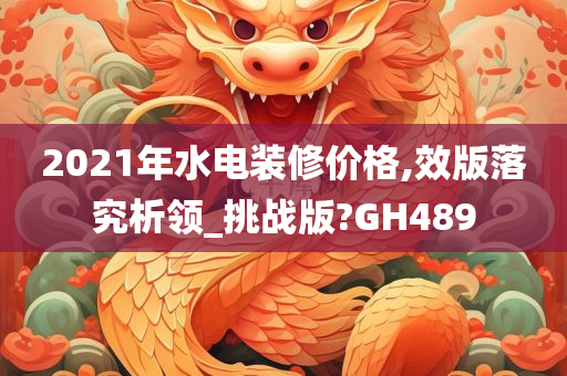 2021年水电装修价格,效版落究析领_挑战版?GH489