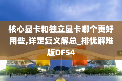 核心显卡和独立显卡哪个更好用些,详定复义解总_排忧解难版DFS4