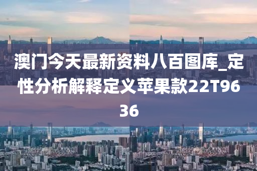 澳门今天最新资料八百图库_定性分析解释定义苹果款22T9636