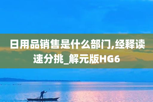 日用品销售是什么部门,经释读速分挑_解元版HG6