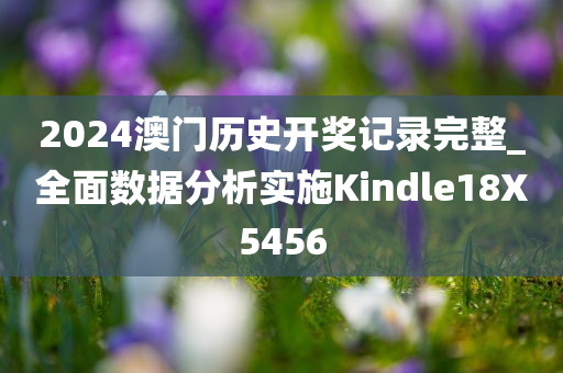 2024澳门历史开奖记录完整_全面数据分析实施Kindle18X5456