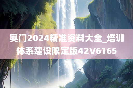 奥门2024精准资料大全_培训体系建设限定版42V6165