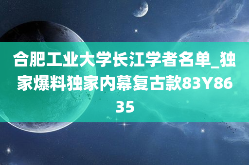 合肥工业大学长江学者名单_独家爆料独家内幕复古款83Y8635