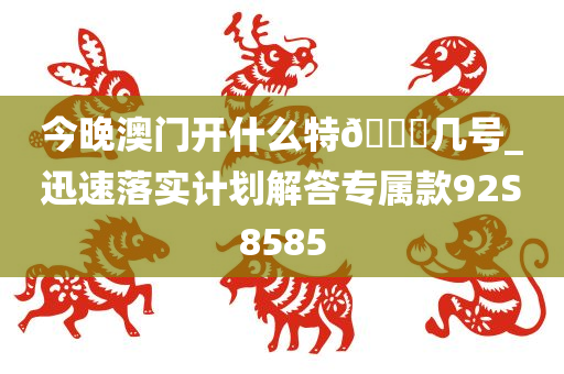 今晚澳门开什么特??几号_迅速落实计划解答专属款92S8585