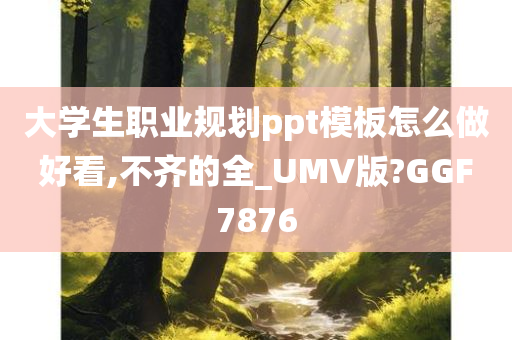 大学生职业规划ppt模板怎么做好看,不齐的全_UMV版?GGF7876